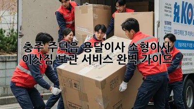 충주 주덕읍 용달이사 소형이사, 이삿짐 보관 서비스 완벽 가이드!